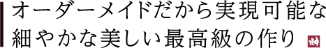 オーダーメイドだから実現可能な細やかな美しい最高級の作り